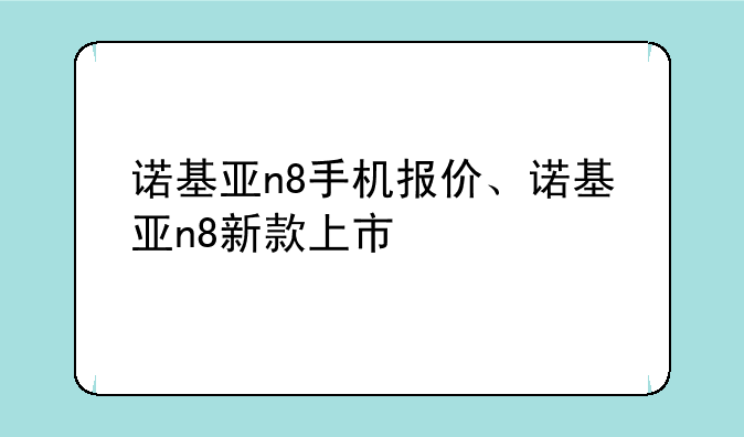 诺基亚n8手机报价、诺基亚n8新款上市