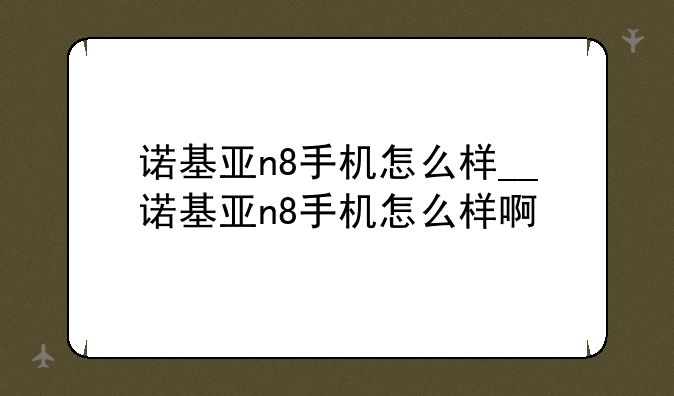 诺基亚n8手机怎么样__诺基亚n8手机怎么样啊