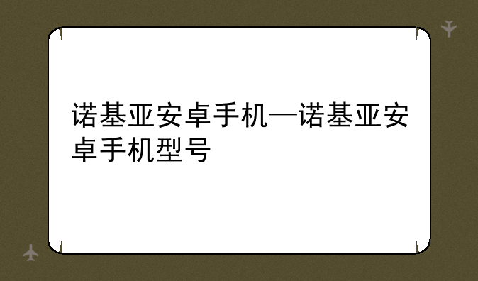 诺基亚安卓手机—诺基亚安卓手机型号