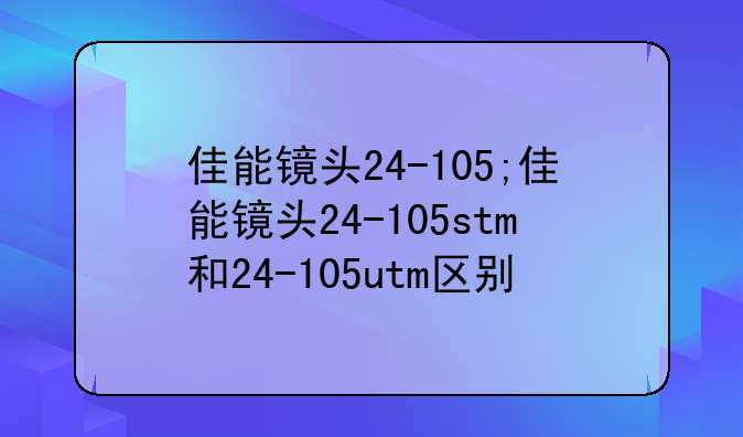 佳能镜头24-105;佳能镜头24-105stm和24-105utm区别