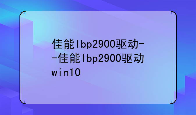 佳能lbp2900驱动--佳能lbp2900驱动win10