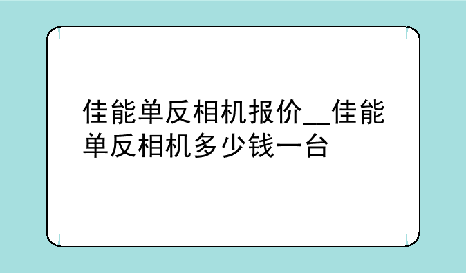 佳能单反相机报价__佳能单反相机多少钱一台