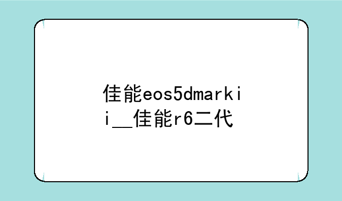 佳能eos5dmarkii__佳能r6二代