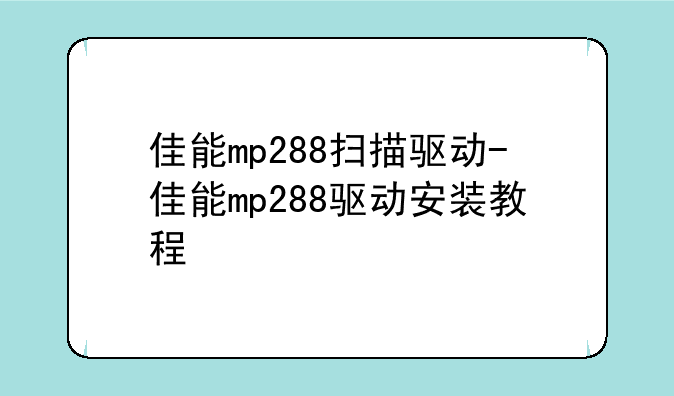 佳能mp288扫描驱动-佳能mp288驱动安装教程