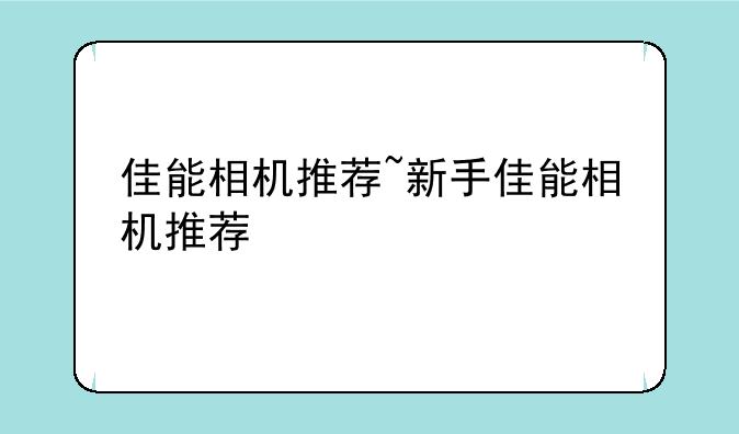 佳能相机推荐~新手佳能相机推荐