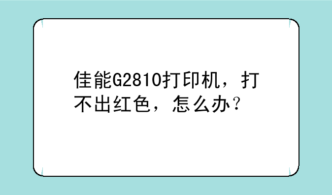佳能G2810打印机，打不出红色，怎么办？