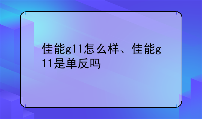 佳能g11怎么样、佳能g11是单反吗