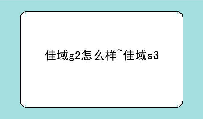 佳域g2怎么样~佳域s3