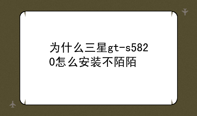 为什么三星gt-s5820怎么安装不陌陌