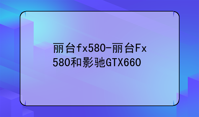 丽台fx580-丽台Fx580和影驰GTX660