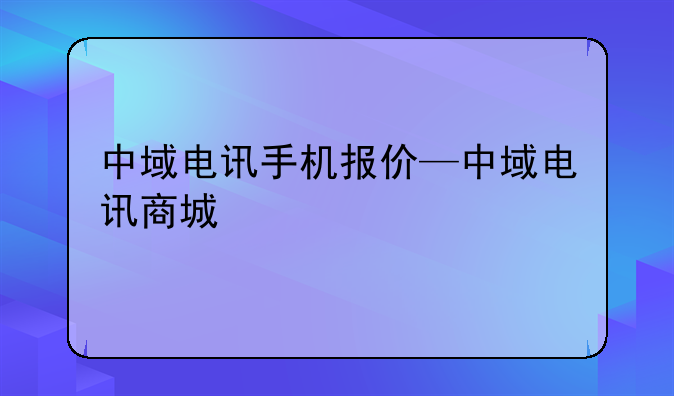 中域电讯手机报价—中域电讯商城