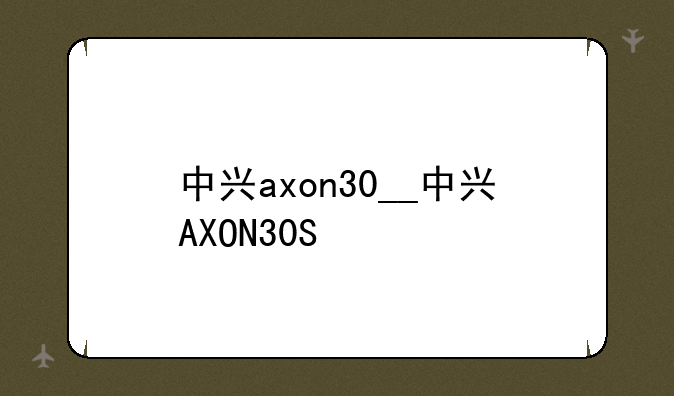中兴axon30__中兴AXON30S
