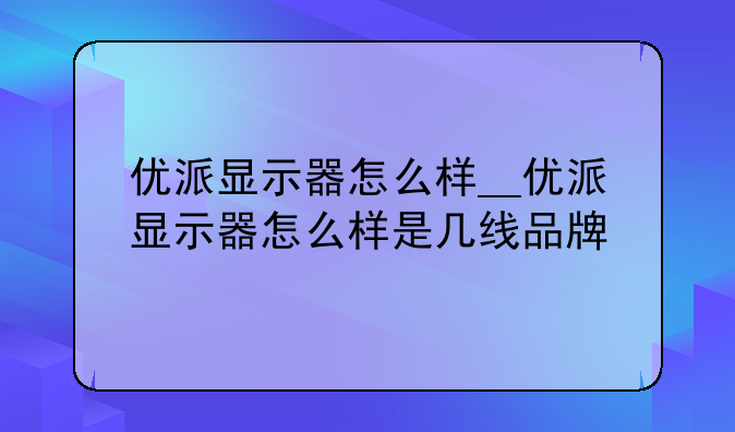 优派显示器怎么样__优派显示器怎么样是几线品牌
