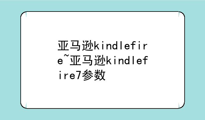 亚马逊kindlefire~亚马逊kindlefire7参数