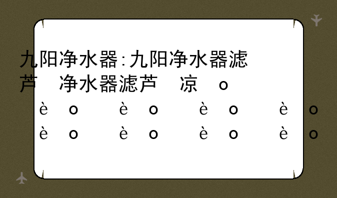 九阳净水器:九阳净水器滤芯价格表
