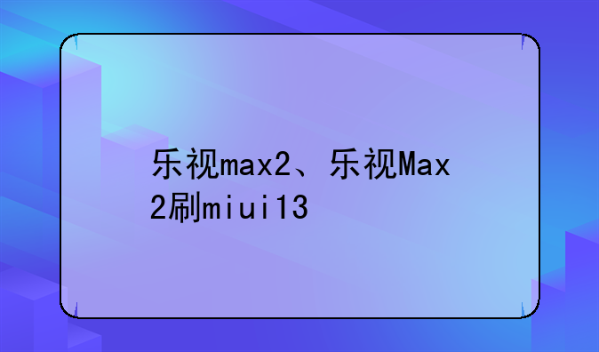 乐视max2、乐视Max2刷miui13
