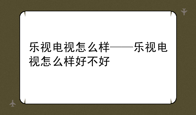 乐视电视怎么样——乐视电视怎么样好不好