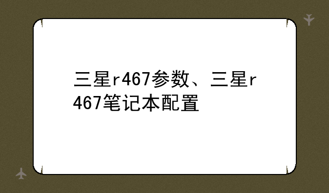 三星r467参数、三星r467笔记本配置