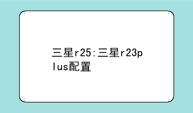 三星r25:三星r23plus配置