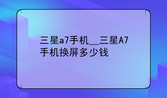 三星a7手机__三星A7手机换屏多少钱