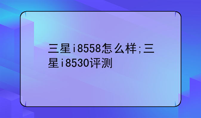 三星i8558怎么样;三星i8530评测