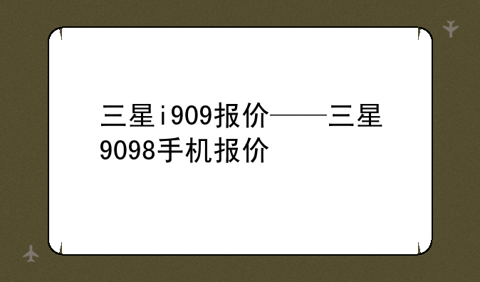 三星i909报价——三星9098手机报价