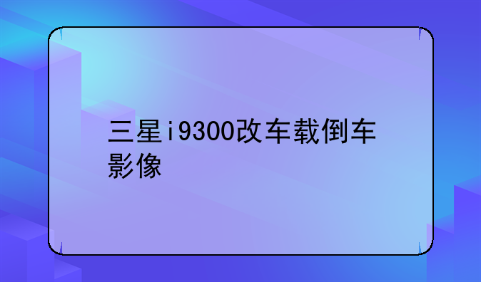 三星i9300改车载倒车影像