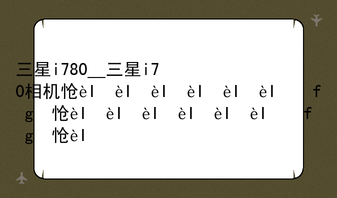 三星i780__三星i70相机怎么充电