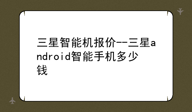 三星智能机报价--三星android智能手机多少钱