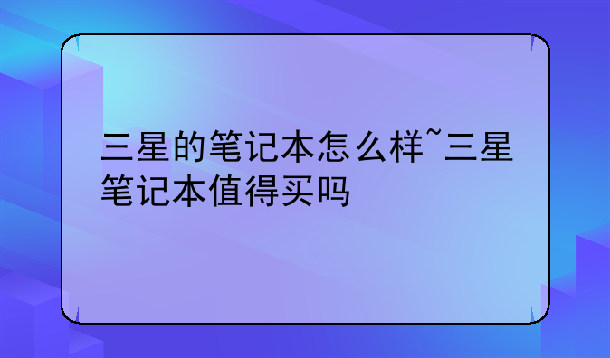 三星的笔记本怎么样~三星笔记本值得买吗