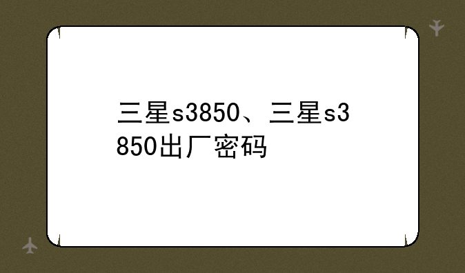 三星s3850、三星s3850出厂密码