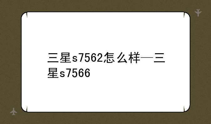 三星s7562怎么样—三星s7566