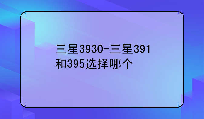 三星3930-三星391和395选择哪个