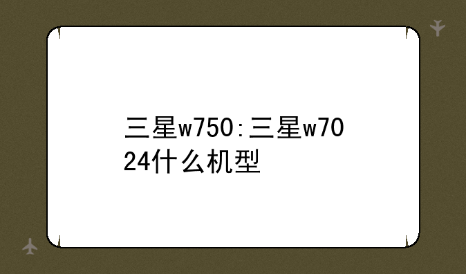 三星w750:三星w7024什么机型
