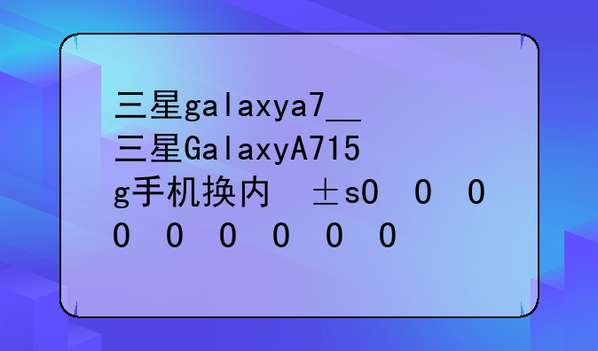 三星galaxya7__三星GalaxyA715g手机换内屏需要多少钱