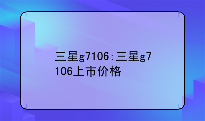 三星g7106:三星g7106上市价格