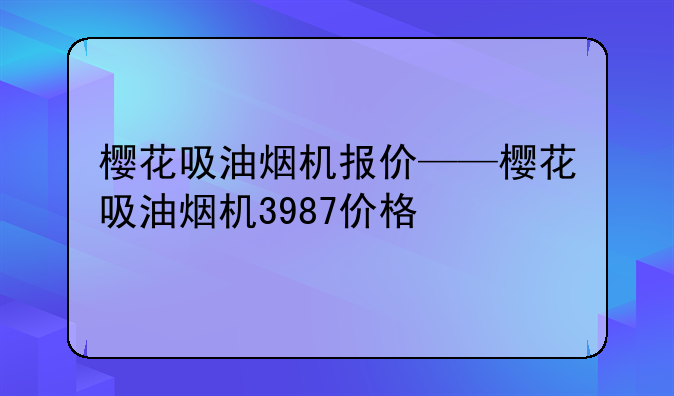 樱花吸油烟机报价——樱花吸油烟机3987价格