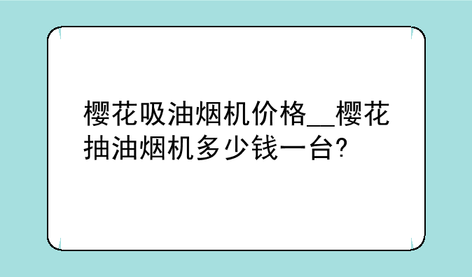 樱花吸油烟机价格__樱花抽油烟机多少钱一台?