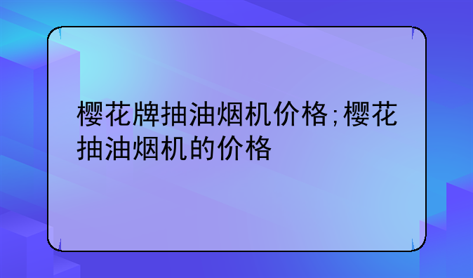 樱花牌抽油烟机价格;樱花抽油烟机的价格
