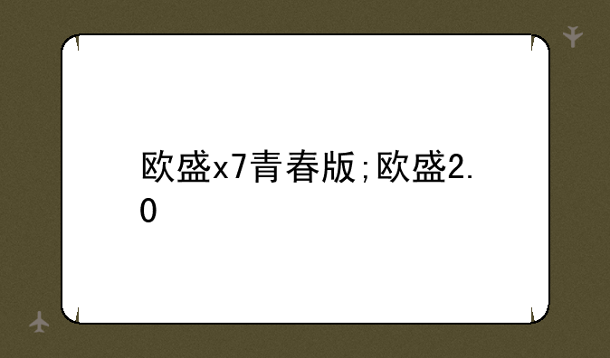 欧盛x7青春版;欧盛2.0