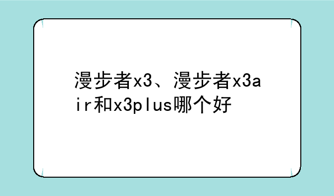 漫步者x3、漫步者x3air和x3plus哪个好
