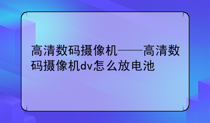 高清数码摄像机——高清数码摄像机dv怎么放电池