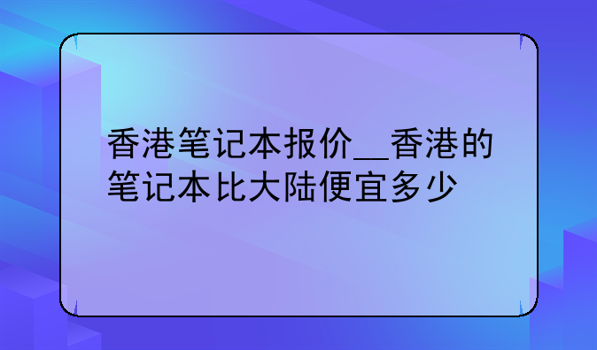 香港笔记本报价__香港的笔记本比大陆便宜多少