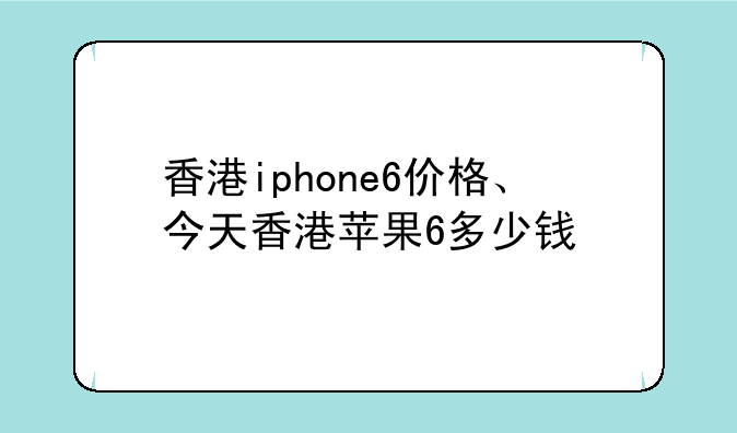香港iphone6价格、今天香港苹果6多少钱