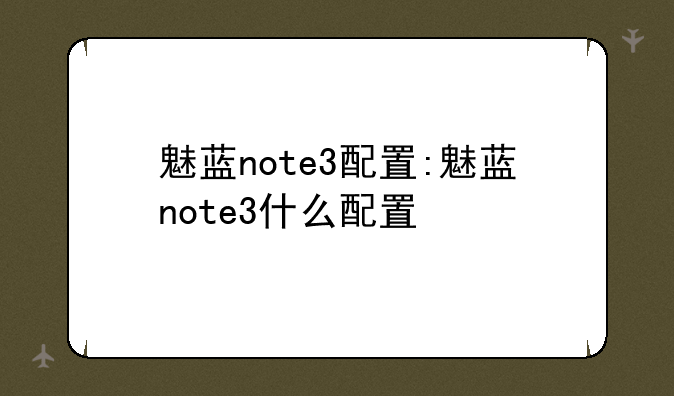 魅蓝note3配置:魅蓝note3什么配置