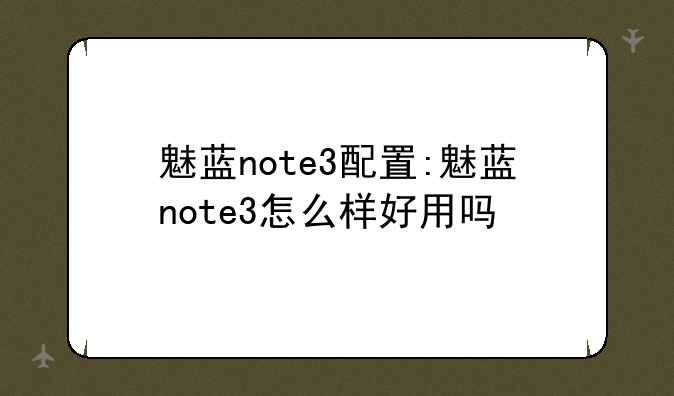 魅蓝note3配置:魅蓝note3怎么样好用吗