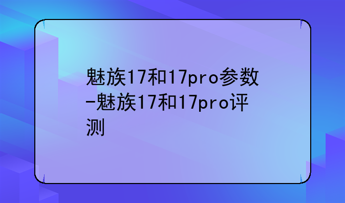 魅族17和17pro参数-魅族17和17pro评测