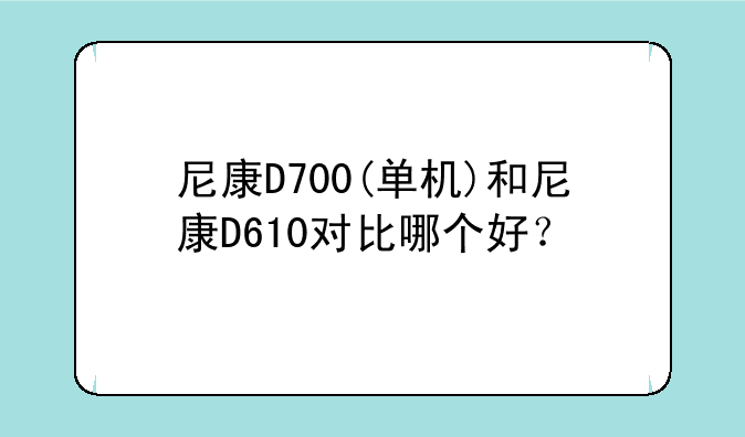 尼康D700(单机)和尼康D610对比哪个好？