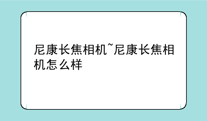 尼康长焦相机~尼康长焦相机怎么样