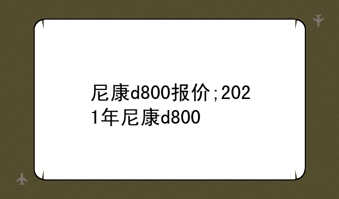 尼康d800报价;2021年尼康d800